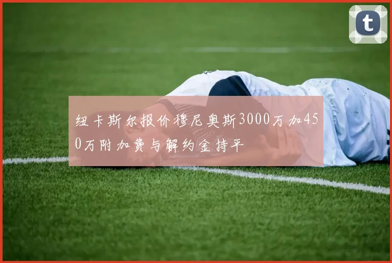 纽卡斯尔报价穆尼奥斯3000万加450万附加费与解约金持平