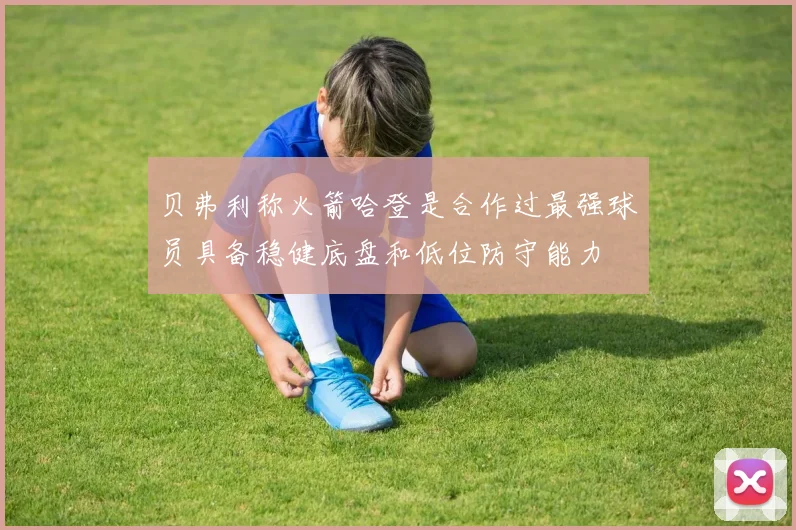 贝弗利称火箭哈登是合作过最强球员具备稳健底盘和低位防守能力