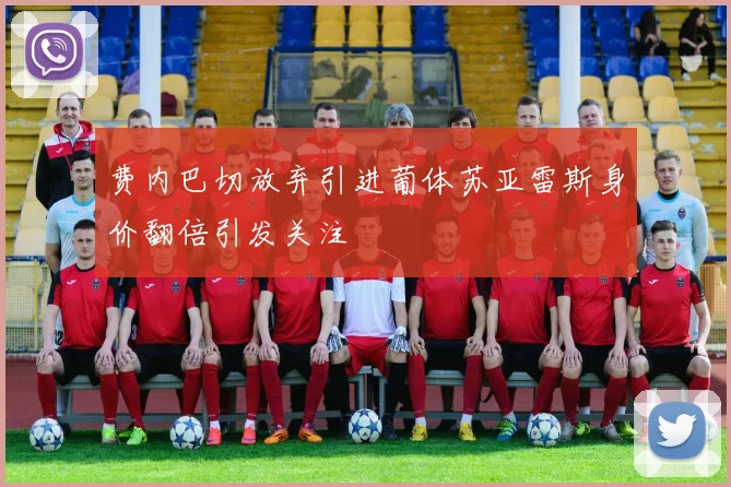 费内巴切放弃引进葡体苏亚雷斯身价翻倍引发关注