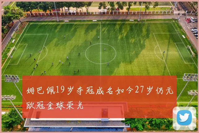 姆巴佩19岁夺冠成名如今27岁仍无欧冠金球荣光