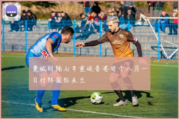 曼城时隔七年重返香港将于八月一日对阵国际米兰