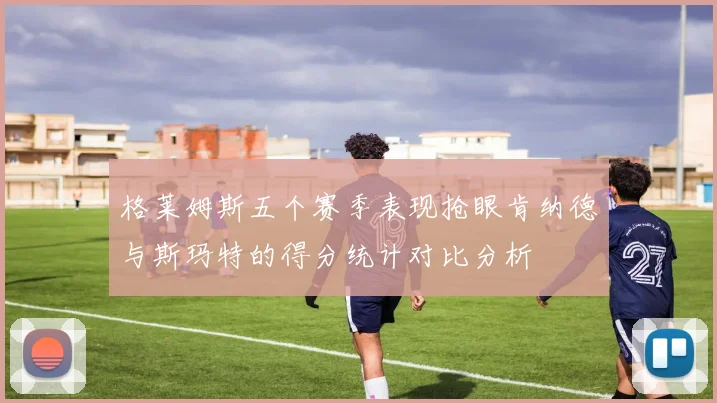 格莱姆斯五个赛季表现抢眼肯纳德与斯玛特的得分统计对比分析