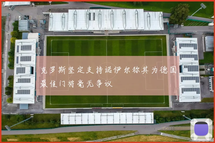 克罗斯坚定支持诺伊尔称其为德国最佳门将毫无争议