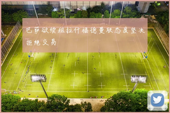 巴萨欲续租拉什福德曼联态度坚决拒绝交易