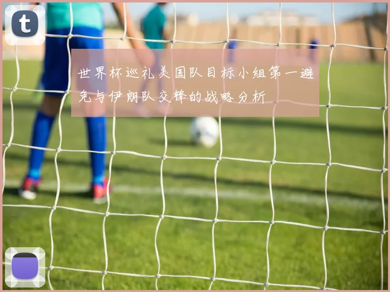 世界杯巡礼美国队目标小组第一避免与伊朗队交锋的战略分析