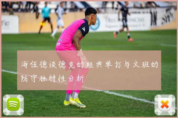 海伍德谈德克的经典单打与文班的防守独特性分析