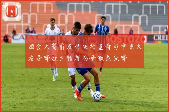 掘金火箭首发对决约基奇与申京火龙争锋杜兰特与戈登激烈交锋