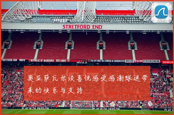 奥亚萨瓦尔谈喜悦感受感谢球迷带来的快乐与支持
