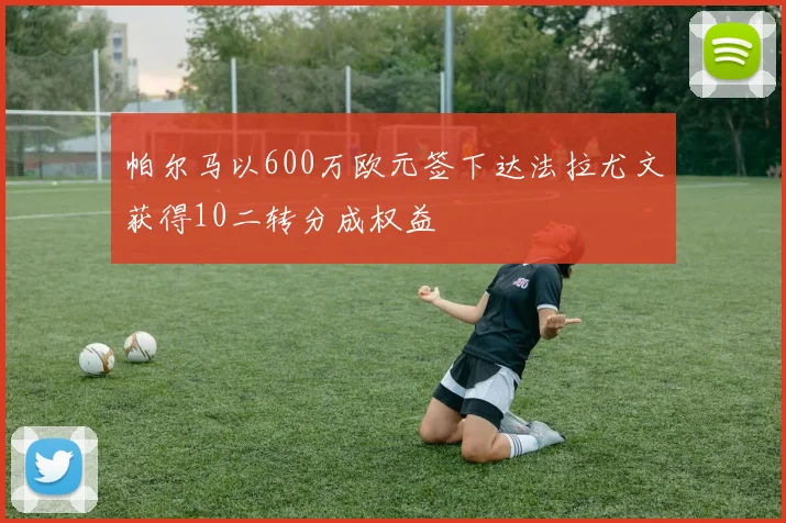 帕尔马以600万欧元签下达法拉尤文获得10二转分成权益