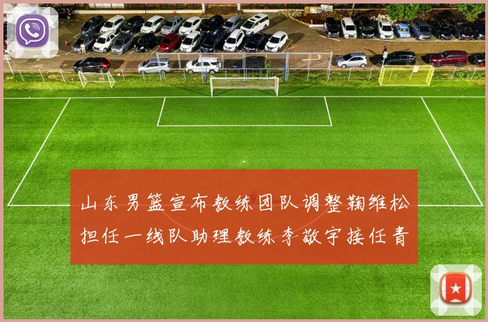 山东男篮宣布教练团队调整鞠维松担任一线队助理教练李敬宇接任青年队主教练