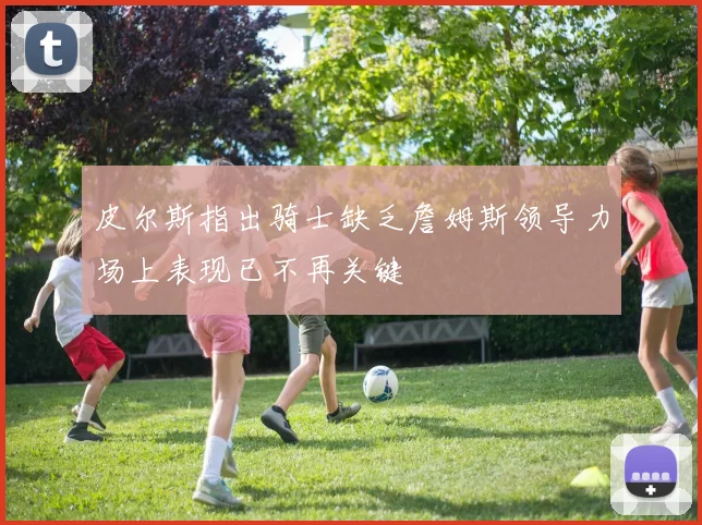 皮尔斯指出骑士缺乏詹姆斯领导力场上表现已不再关键