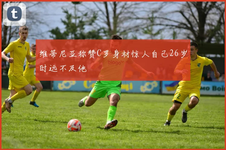 维蒂尼亚称赞C罗身材惊人自己26岁时远不及他