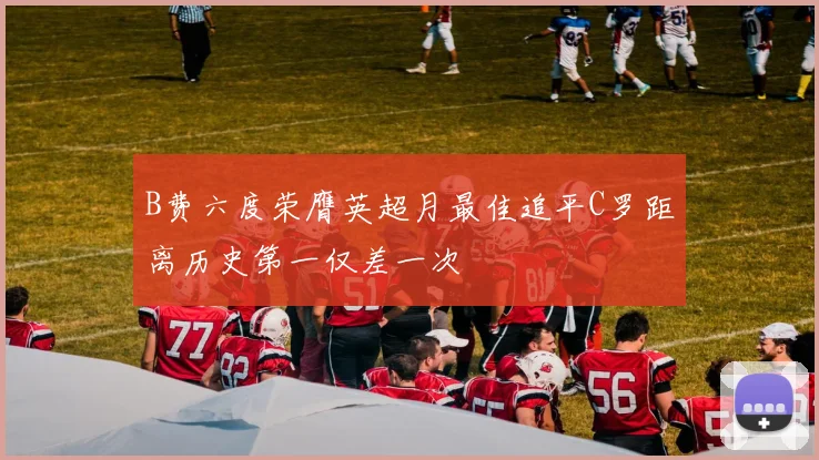 B费六度荣膺英超月最佳追平C罗距离历史第一仅差一次