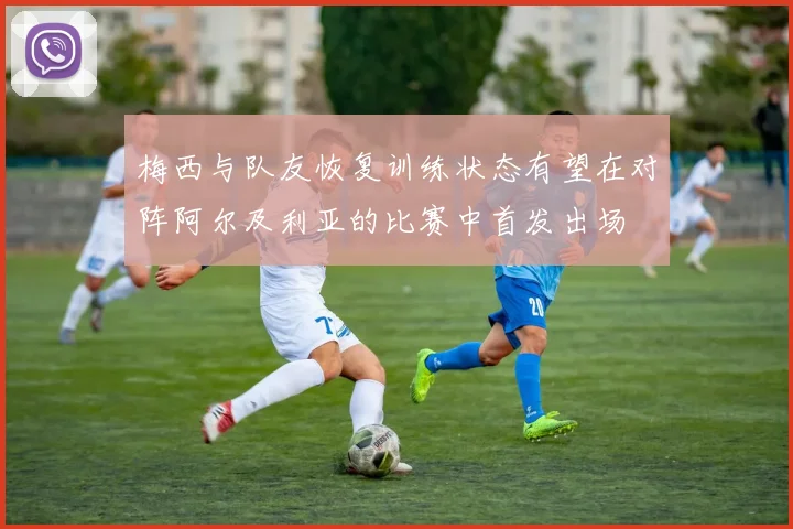 梅西与队友恢复训练状态有望在对阵阿尔及利亚的比赛中首发出场