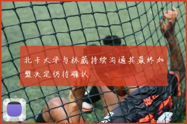 北卡大学与林葳持续沟通其最终加盟决定仍待确认