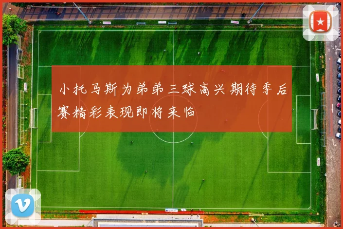 小托马斯为弟弟三球高兴期待季后赛精彩表现即将来临