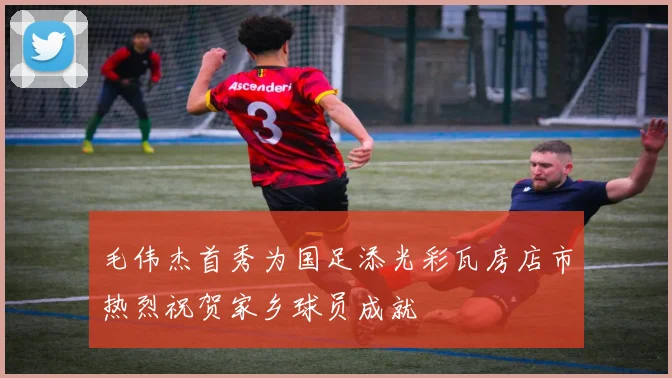 毛伟杰首秀为国足添光彩瓦房店市热烈祝贺家乡球员成就