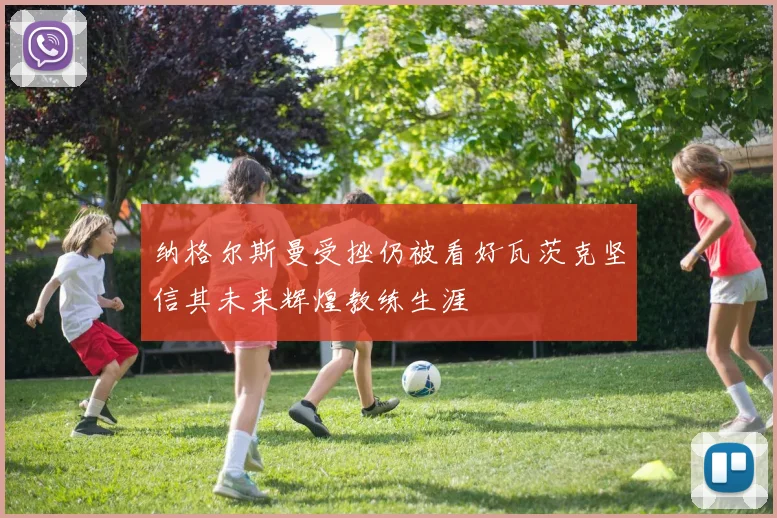 纳格尔斯曼受挫仍被看好瓦茨克坚信其未来辉煌教练生涯