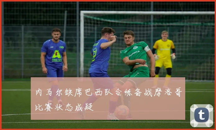 内马尔缺席巴西队合练备战摩洛哥比赛状态成疑
