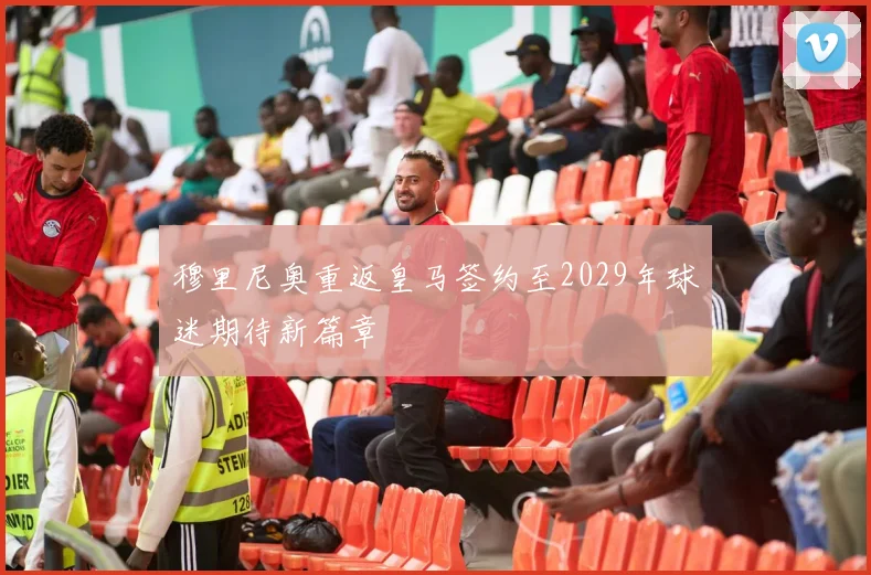穆里尼奥重返皇马签约至2029年球迷期待新篇章