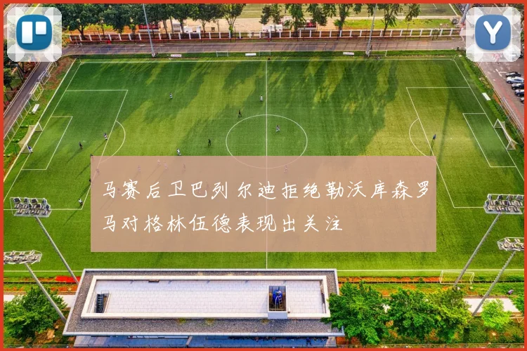 马赛后卫巴列尔迪拒绝勒沃库森罗马对格林伍德表现出关注