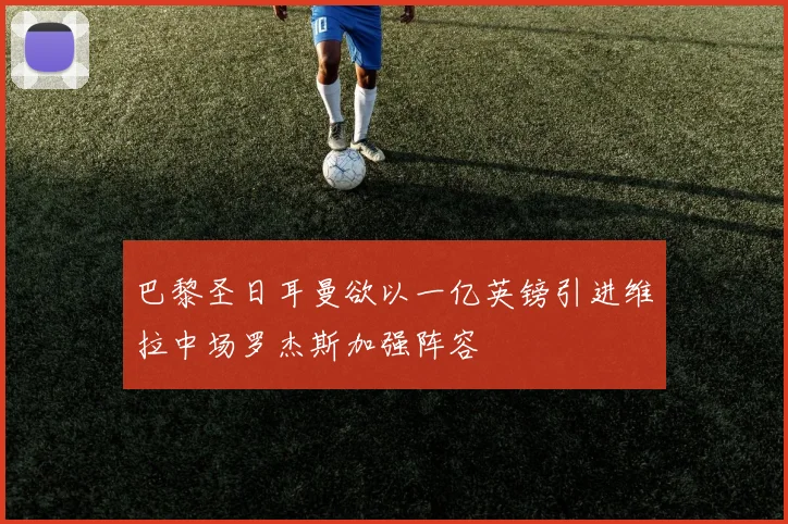 巴黎圣日耳曼欲以一亿英镑引进维拉中场罗杰斯加强阵容