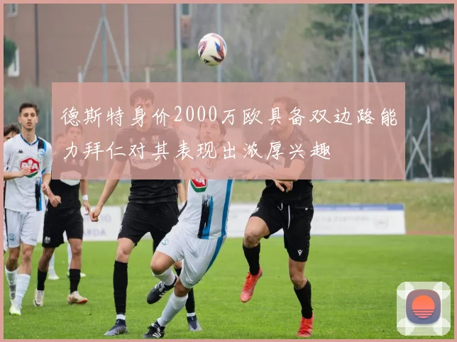 德斯特身价2000万欧具备双边路能力拜仁对其表现出浓厚兴趣