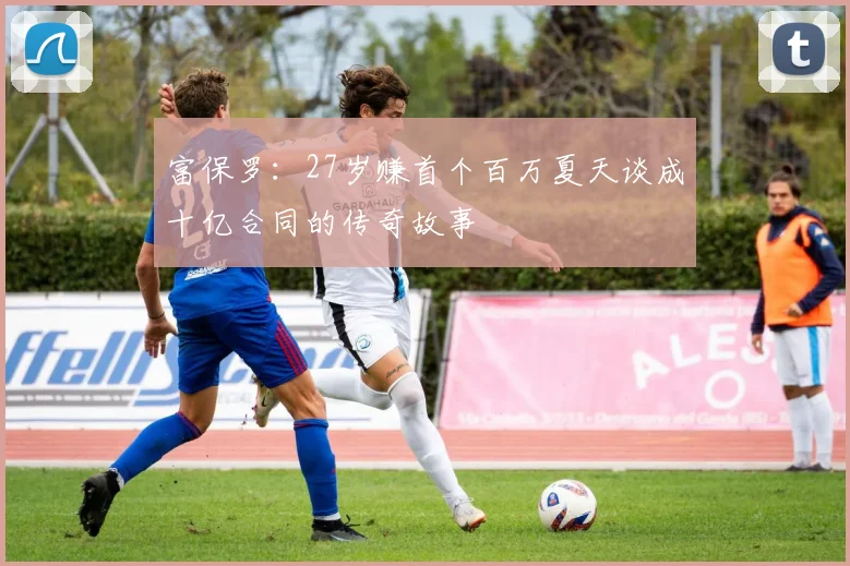 富保罗：27岁赚首个百万夏天谈成十亿合同的传奇故事