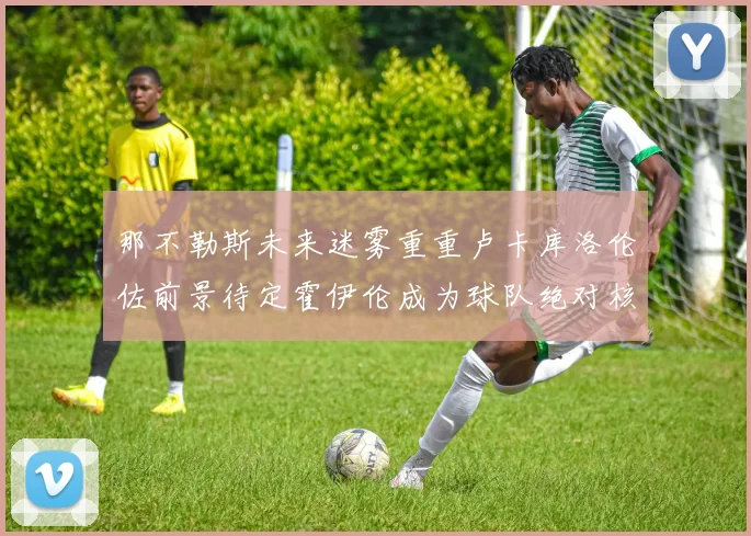 那不勒斯未来迷雾重重卢卡库洛伦佐前景待定霍伊伦成为球队绝对核心