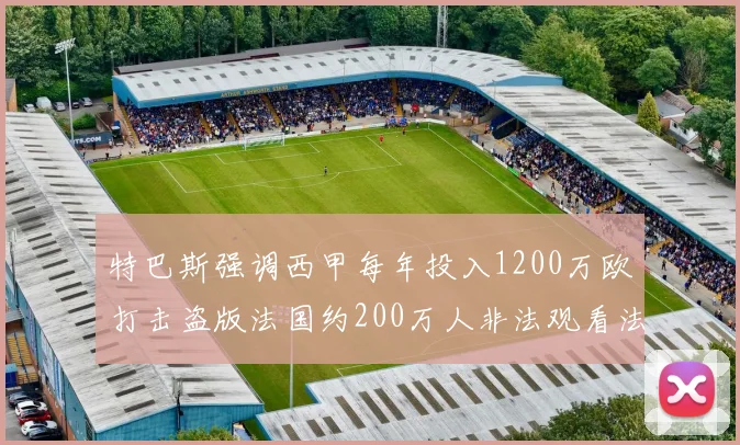 特巴斯强调西甲每年投入1200万欧打击盗版法国约200万人非法观看法甲