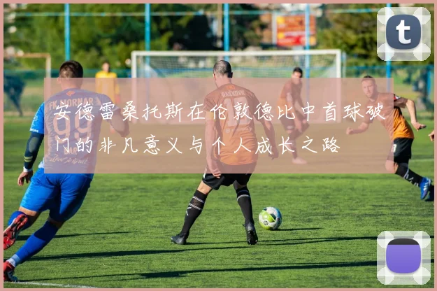 安德雷桑托斯在伦敦德比中首球破门的非凡意义与个人成长之路