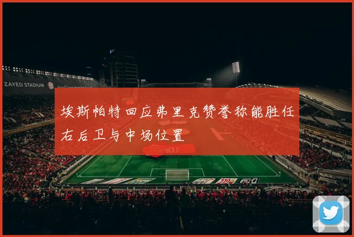 埃斯帕特回应弗里克赞誉称能胜任右后卫与中场位置