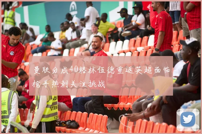 曼联分成40格林伍德重返英超面临枪手热刺关注挑战