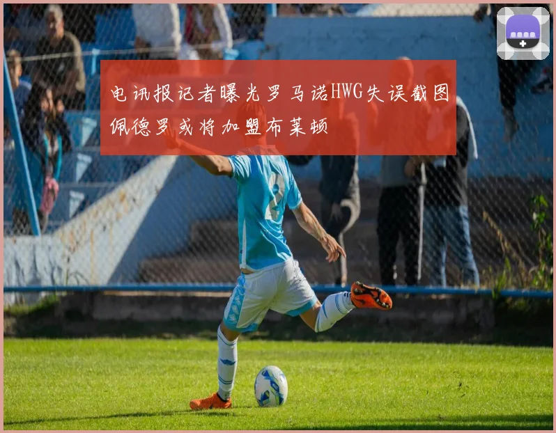 电讯报记者曝光罗马诺HWG失误截图佩德罗或将加盟布莱顿