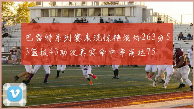 巴雷特系列赛表现惊艳场均263分53篮板43助攻真实命中率高达75