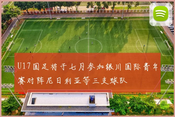 U17国足将于七月参加银川国际青年赛对阵尼日利亚等三支球队