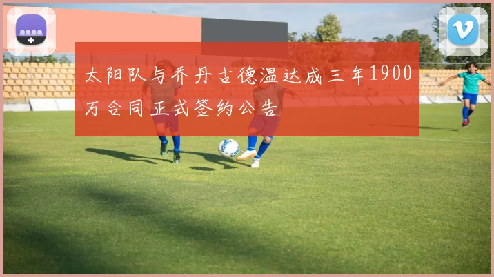 太阳队与乔丹古德温达成三年1900万合同正式签约公告